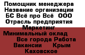 Помощник менеджера › Название организации ­ БС Всё про Всё, ООО › Отрасль предприятия ­ Маркетинг › Минимальный оклад ­ 25 000 - Все города Работа » Вакансии   . Крым,Каховское